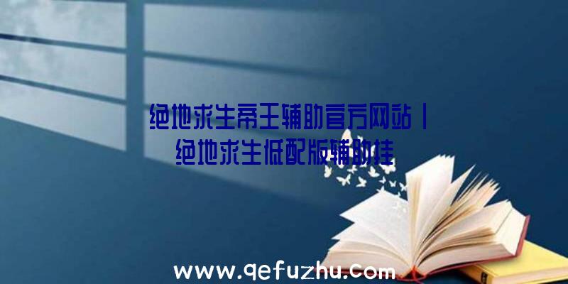 「绝地求生帝王辅助官方网站」|绝地求生低配版辅助挂